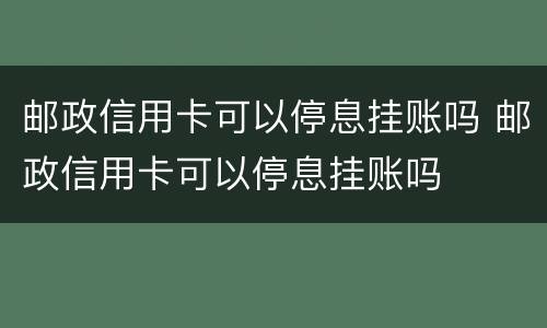 邮政信用卡可以停息挂账吗 邮政信用卡可以停息挂账吗