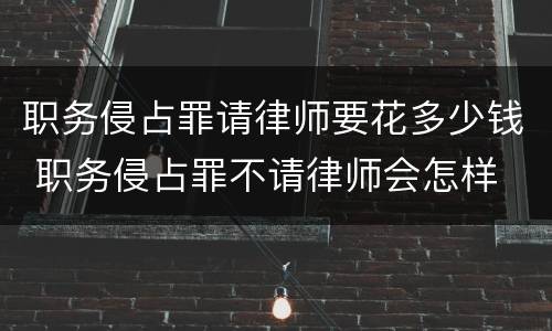 职务侵占罪请律师要花多少钱 职务侵占罪不请律师会怎样