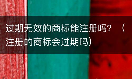 过期无效的商标能注册吗？（注册的商标会过期吗）