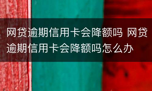 网贷逾期信用卡会降额吗 网贷逾期信用卡会降额吗怎么办