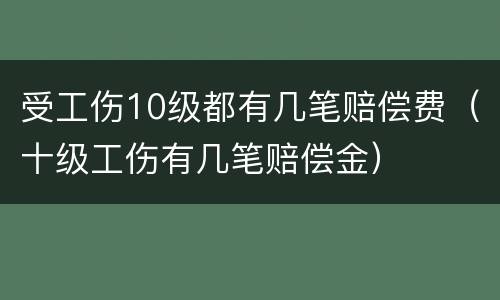 受工伤10级都有几笔赔偿费（十级工伤有几笔赔偿金）