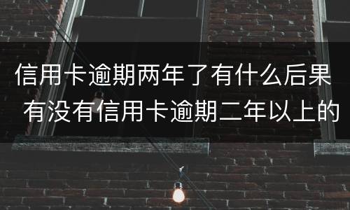 信用卡逾期两年了有什么后果 有没有信用卡逾期二年以上的