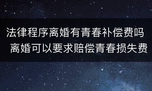 法律程序离婚有青春补偿费吗 离婚可以要求赔偿青春损失费吗