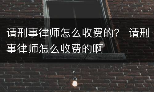 请刑事律师怎么收费的？ 请刑事律师怎么收费的啊