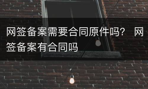 网签备案需要合同原件吗？ 网签备案有合同吗