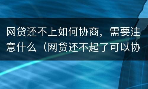 网贷还不上如何协商，需要注意什么（网贷还不起了可以协商慢慢还的吗）