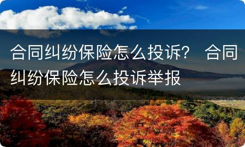 合同纠纷保险怎么投诉？ 合同纠纷保险怎么投诉举报