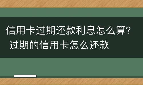 信用卡过期还款利息怎么算？ 过期的信用卡怎么还款