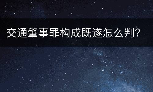 交通肇事罪构成既遂怎么判?