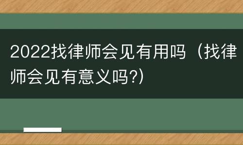 2022找律师会见有用吗（找律师会见有意义吗?）