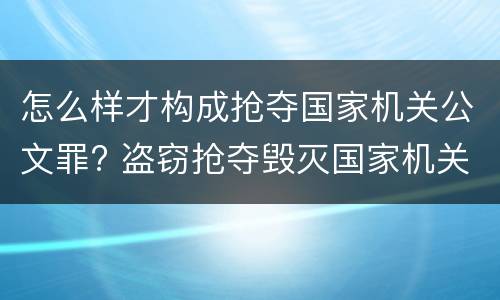 怎么样才构成抢夺国家机关公文罪? 盗窃抢夺毁灭国家机关公文罪的法律规定