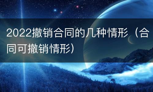 2022撤销合同的几种情形（合同可撤销情形）