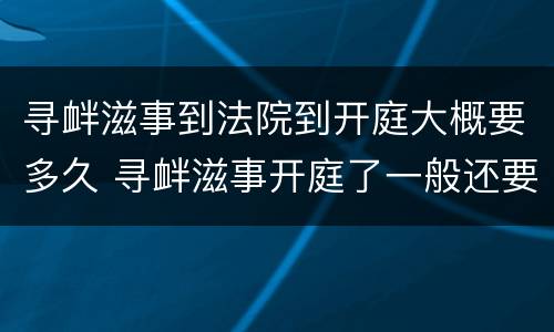 寻衅滋事到法院到开庭大概要多久 寻衅滋事开庭了一般还要多久可以判下来?