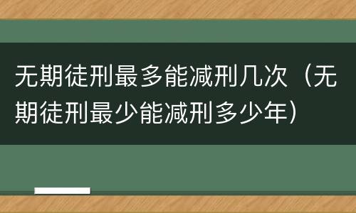 无期徒刑最多能减刑几次（无期徒刑最少能减刑多少年）