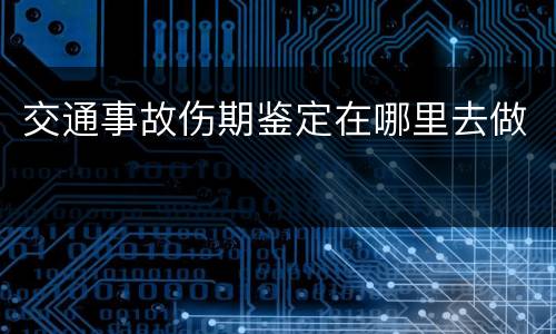 交通事故伤期鉴定在哪里去做