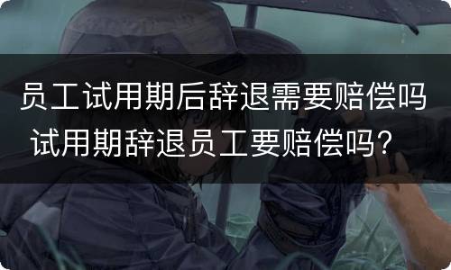 员工试用期后辞退需要赔偿吗 试用期辞退员工要赔偿吗?
