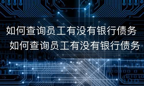 如何查询员工有没有银行债务 如何查询员工有没有银行债务呢