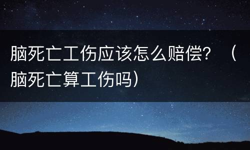 脑死亡工伤应该怎么赔偿？（脑死亡算工伤吗）