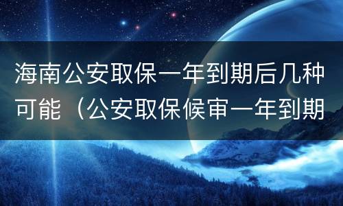 海南公安取保一年到期后几种可能（公安取保候审一年到期后多久结案）