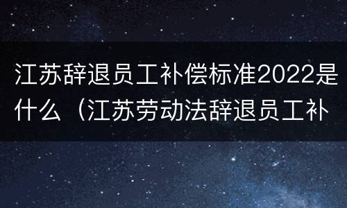江苏辞退员工补偿标准2022是什么（江苏劳动法辞退员工补偿标准2019年）
