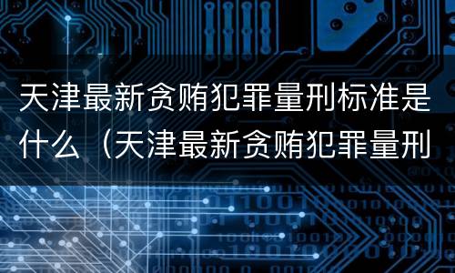 天津最新贪贿犯罪量刑标准是什么（天津最新贪贿犯罪量刑标准是什么样的）
