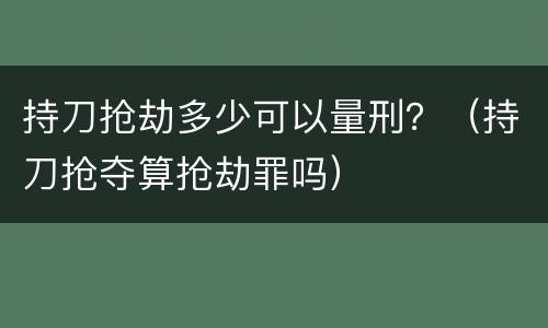 持刀抢劫多少可以量刑？（持刀抢夺算抢劫罪吗）