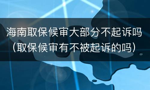 海南取保候审大部分不起诉吗（取保候审有不被起诉的吗）