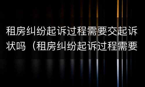 租房纠纷起诉过程需要交起诉状吗（租房纠纷起诉过程需要交起诉状吗怎么写）