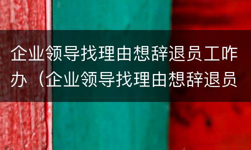 企业领导找理由想辞退员工咋办（企业领导找理由想辞退员工咋办呢）