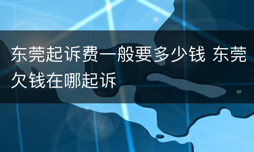东莞起诉费一般要多少钱 东莞欠钱在哪起诉