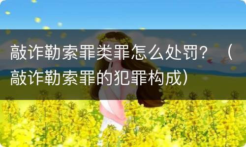 敲诈勒索罪类罪怎么处罚？（敲诈勒索罪的犯罪构成）