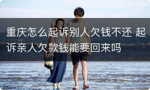 重庆怎么起诉别人欠钱不还 起诉亲人欠款钱能要回来吗