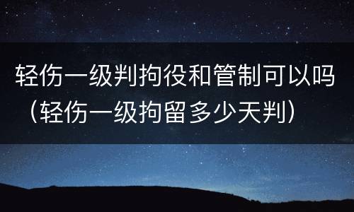 轻伤一级判拘役和管制可以吗（轻伤一级拘留多少天判）