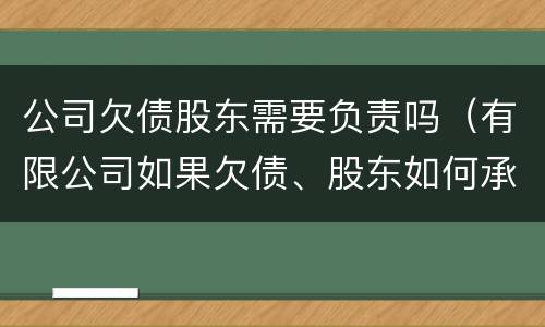 公司欠债股东需要负责吗（有限公司如果欠债、股东如何承担责任?）