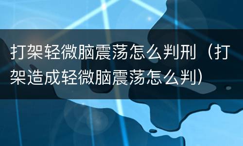 打架轻微脑震荡怎么判刑（打架造成轻微脑震荡怎么判）