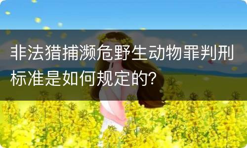 非法猎捕濒危野生动物罪判刑标准是如何规定的？