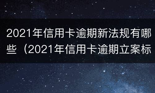2021年信用卡逾期新法规有哪些（2021年信用卡逾期立案标准）
