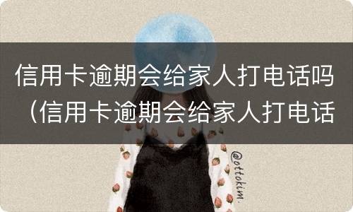 信用卡逾期会给家人打电话吗（信用卡逾期会给家人打电话吗、亲属电话是预留的号码吗）