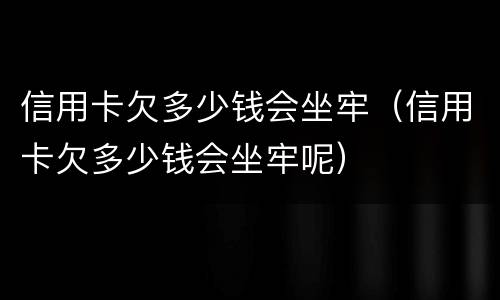 信用卡欠多少钱会坐牢（信用卡欠多少钱会坐牢呢）
