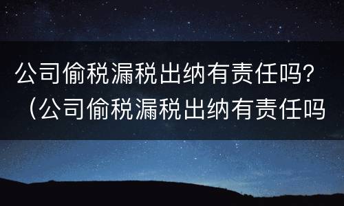 公司偷税漏税出纳有责任吗？（公司偷税漏税出纳有责任吗）