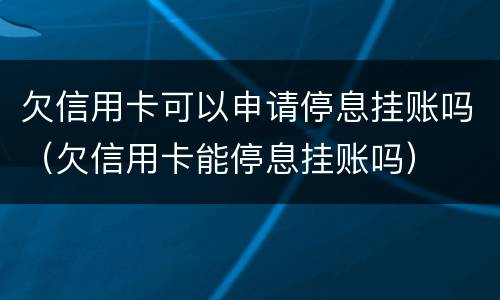 欠信用卡可以申请停息挂账吗（欠信用卡能停息挂账吗）