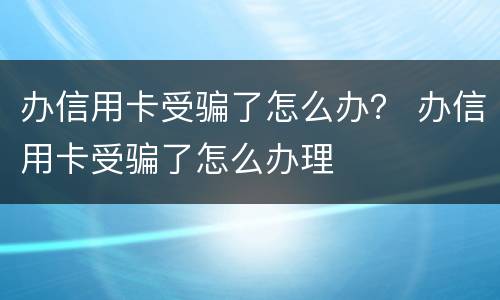 办信用卡受骗了怎么办？ 办信用卡受骗了怎么办理