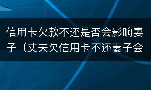 信用卡欠款不还是否会影响妻子（丈夫欠信用卡不还妻子会受牵连吗）
