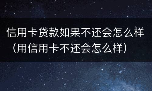 信用卡贷款如果不还会怎么样（用信用卡不还会怎么样）
