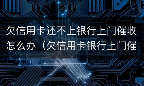 欠信用卡还不上银行上门催收怎么办（欠信用卡银行上门催账了）