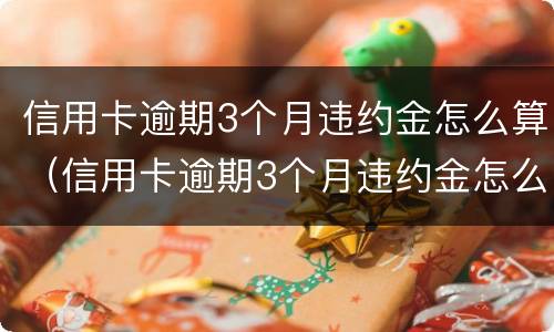 信用卡逾期3个月违约金怎么算（信用卡逾期3个月违约金怎么算利息）