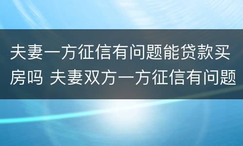 夫妻一方征信有问题能贷款买房吗 夫妻双方一方征信有问题可以贷款买房吗