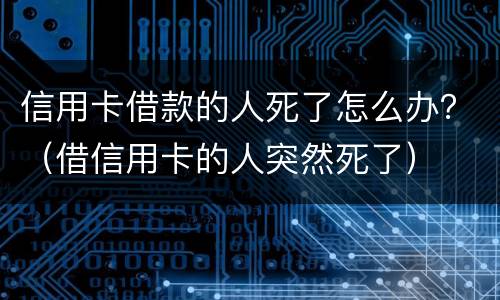 信用卡借款的人死了怎么办？（借信用卡的人突然死了）