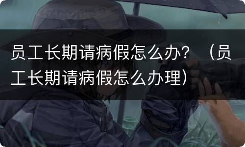 员工长期请病假怎么办？（员工长期请病假怎么办理）