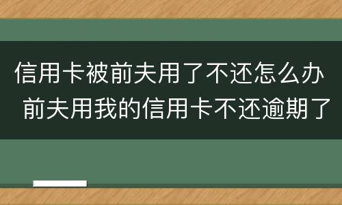 信用卡被前夫用了不还怎么办 前夫用我的信用卡不还逾期了怎么办